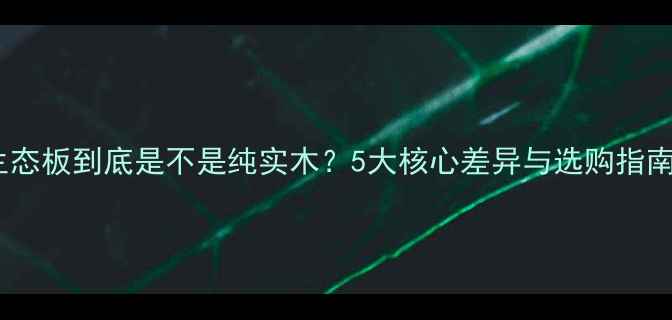 图片 生态板到底是不是纯实木？5大核心差异与选购指南2
