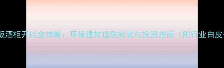 图片 生态板酒柜开店全攻略：环保建材选购安装与投资指南（附行业白皮书）2