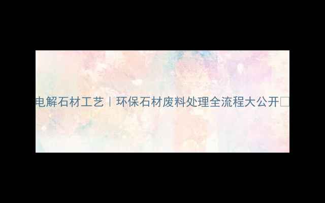图片 电解石材工艺｜环保石材废料处理全流程大公开✨