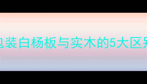 图片 白杨板是什么？包装白杨板与实木的5大区别（附选购指南）