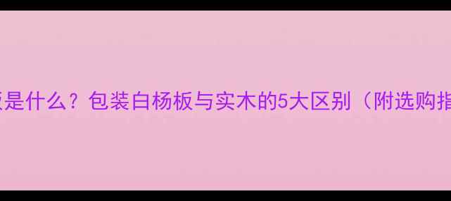 图片 白杨板是什么？包装白杨板与实木的5大区别（附选购指南）1