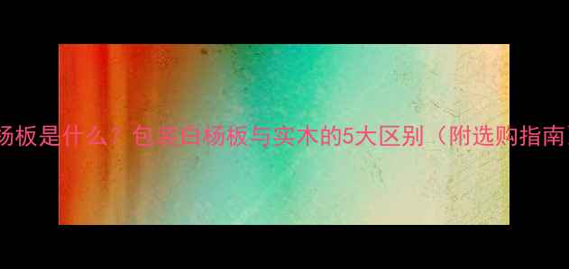 图片 白杨板是什么？包装白杨板与实木的5大区别（附选购指南）2