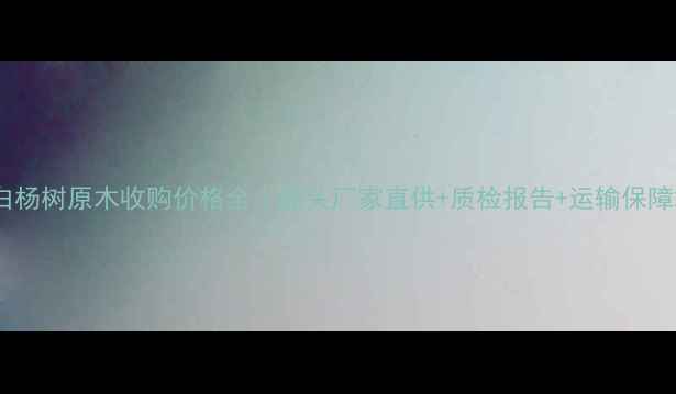图片 白杨树原木收购价格全｜源头厂家直供+质检报告+运输保障2
