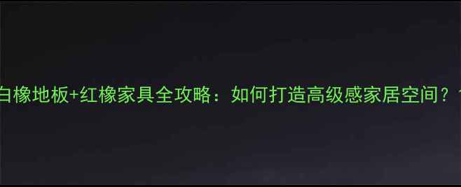 图片 白橡地板+红橡家具全攻略：如何打造高级感家居空间？1
