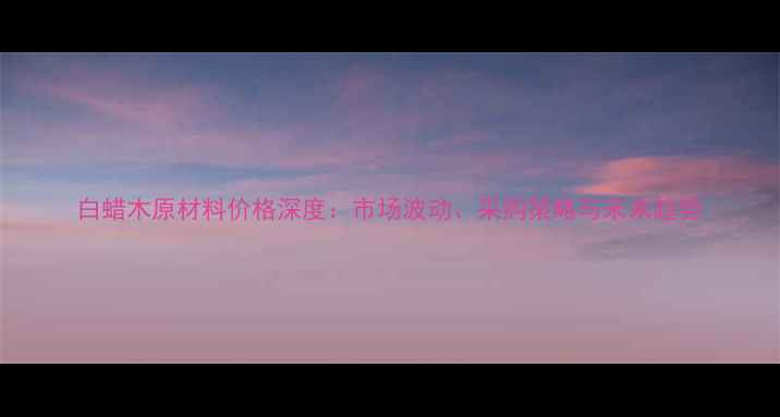 图片 白蜡木原材料价格深度：市场波动、采购策略与未来趋势