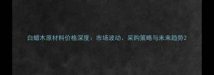 图片 白蜡木原材料价格深度：市场波动、采购策略与未来趋势2