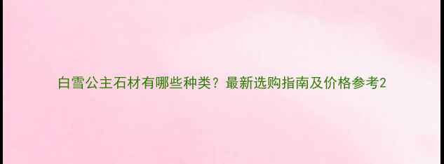 图片 白雪公主石材有哪些种类？最新选购指南及价格参考2