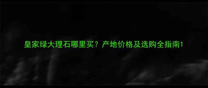 图片 皇家绿大理石哪里买？产地价格及选购全指南1
