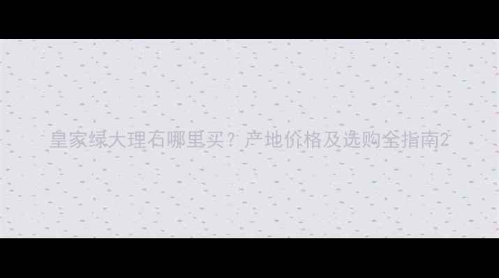 图片 皇家绿大理石哪里买？产地价格及选购全指南2