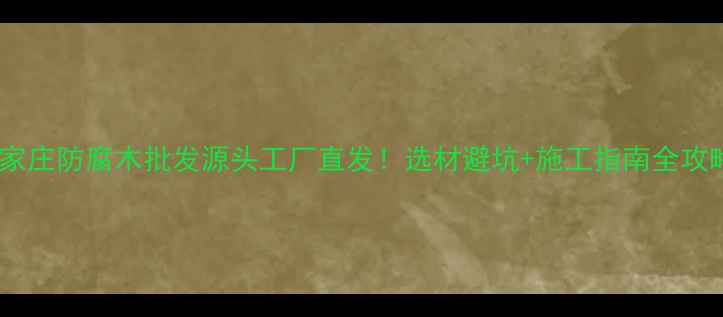 图片 石家庄防腐木批发源头工厂直发！选材避坑+施工指南全攻略1
