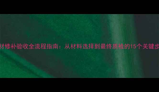 图片 石材修补验收全流程指南：从材料选择到最终质检的15个关键步骤