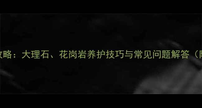 图片 石材制品保养全攻略：大理石、花岗岩养护技巧与常见问题解答（附专业养护方案）