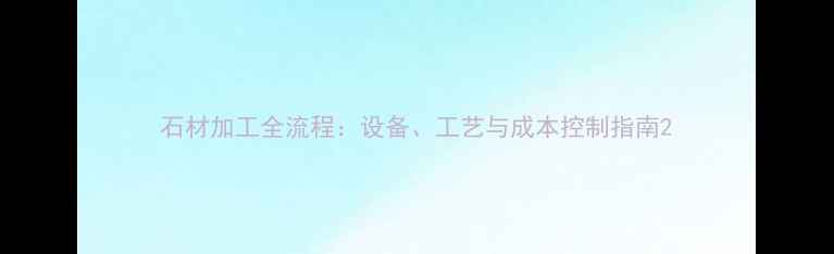图片 石材加工全流程：设备、工艺与成本控制指南2