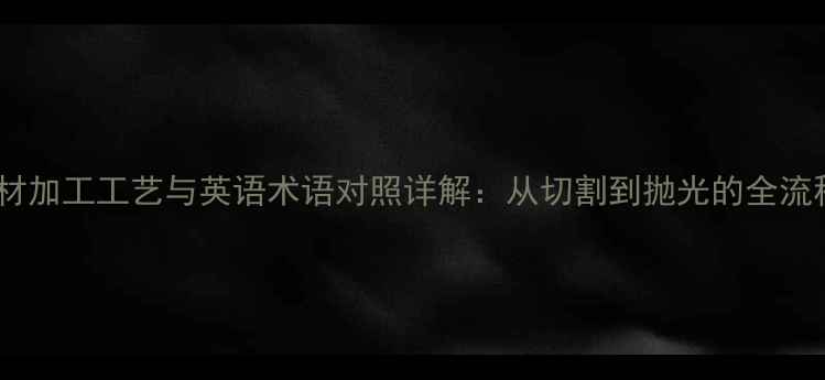 图片 石材加工工艺与英语术语对照详解：从切割到抛光的全流程1