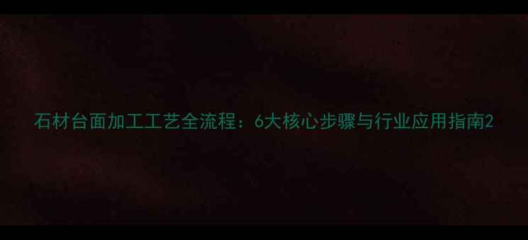图片 石材台面加工工艺全流程：6大核心步骤与行业应用指南2
