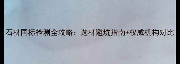 图片 石材国标检测全攻略：选材避坑指南+权威机构对比
