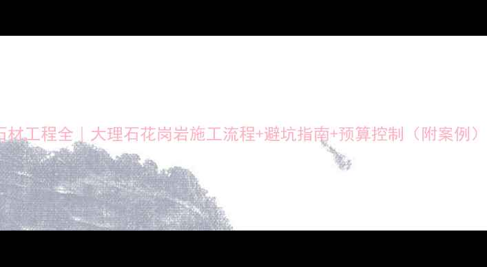 图片 石材工程全｜大理石花岗岩施工流程+避坑指南+预算控制（附案例）1