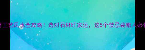 图片 石材工艺风水全攻略！选对石材旺家运，这5个禁忌装修人必看🔥