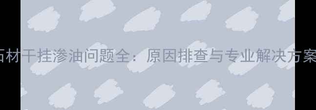 图片 石材干挂渗油问题全：原因排查与专业解决方案1