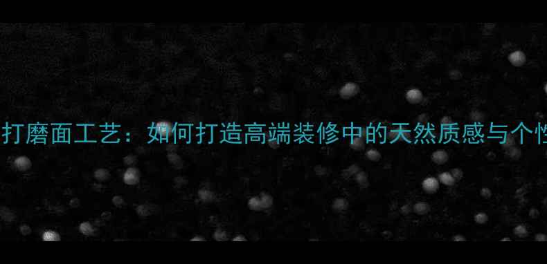 图片 石材手工打磨面工艺：如何打造高端装修中的天然质感与个性化表达1