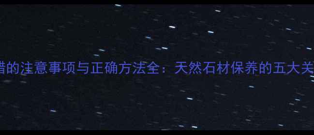 图片 石材打蜡的注意事项与正确方法全：天然石材保养的五大关键步骤2