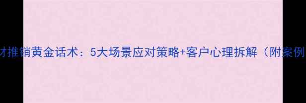 图片 石材推销黄金话术：5大场景应对策略+客户心理拆解（附案例）1