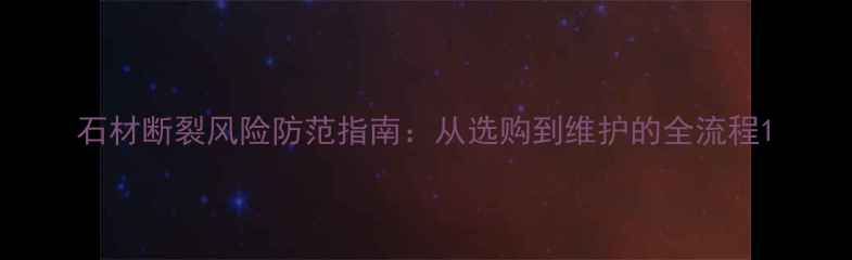 图片 石材断裂风险防范指南：从选购到维护的全流程1