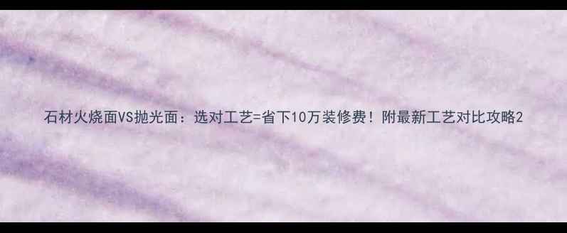 图片 石材火烧面VS抛光面：选对工艺=省下10万装修费！附最新工艺对比攻略2