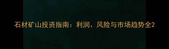 图片 石材矿山投资指南：利润、风险与市场趋势全2