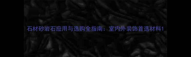 图片 石材砂岩石应用与选购全指南：室内外装饰首选材料1