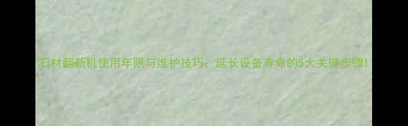 图片 石材翻新机使用年限与维护技巧：延长设备寿命的5大关键步骤1