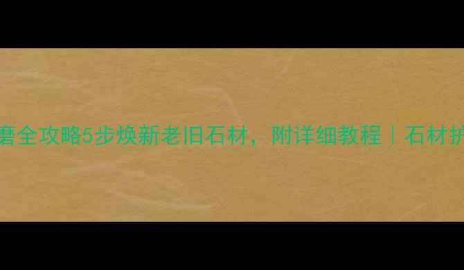图片 石材翻新研磨全攻略5步焕新老旧石材，附详细教程｜石材护理必看指南