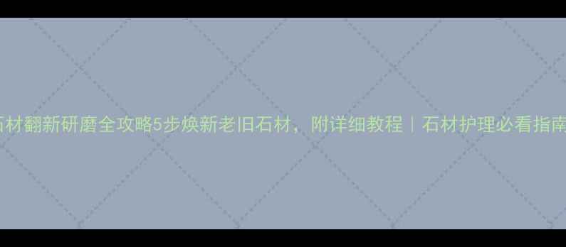 图片 石材翻新研磨全攻略5步焕新老旧石材，附详细教程｜石材护理必看指南1