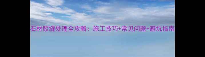 图片 石材胶缝处理全攻略：施工技巧+常见问题+避坑指南