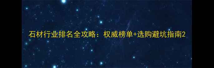 图片 石材行业排名全攻略：权威榜单+选购避坑指南2