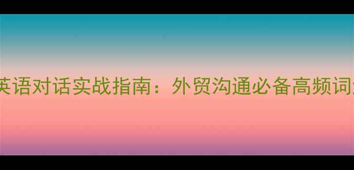 图片 石材行业英语对话实战指南：外贸沟通必备高频词汇与场景1
