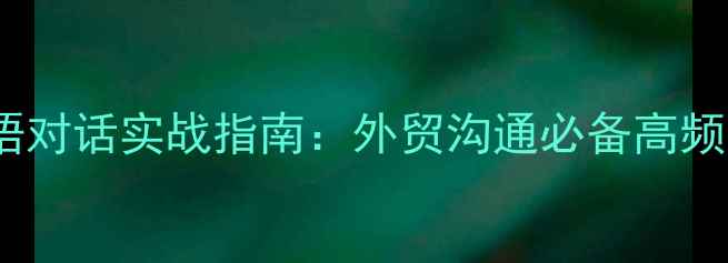 图片 石材行业英语对话实战指南：外贸沟通必备高频词汇与场景2