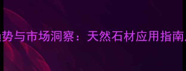 图片 石材行业趋势与市场洞察：天然石材应用指南及环保技术