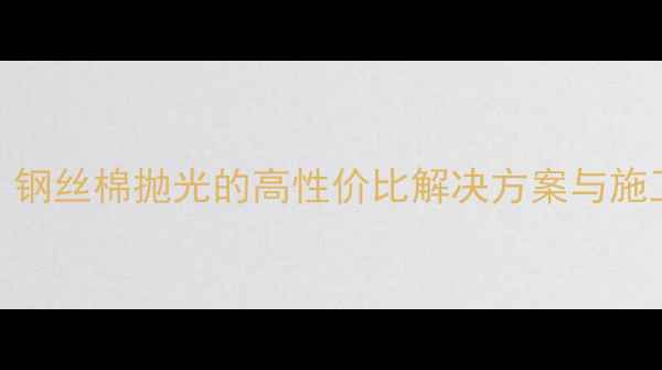 图片 石材表面处理工艺：钢丝棉抛光的高性价比解决方案与施工全流程（附案例）