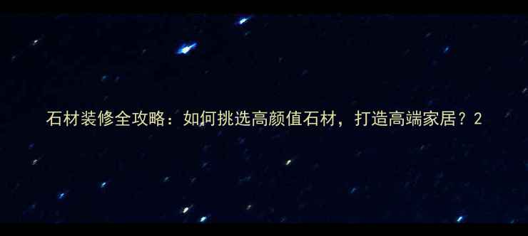 图片 石材装修全攻略：如何挑选高颜值石材，打造高端家居？2
