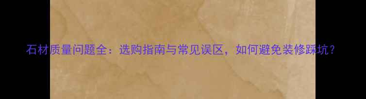 图片 石材质量问题全：选购指南与常见误区，如何避免装修踩坑？