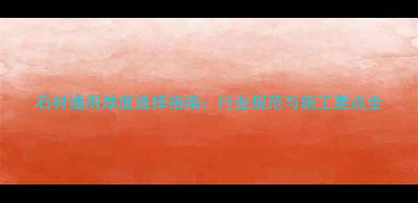 图片 石材通用厚度选择指南：行业规范与施工要点全