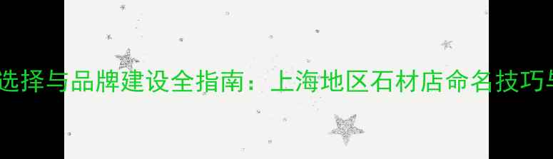 图片 石材铺名称选择与品牌建设全指南：上海地区石材店命名技巧与案例分析2