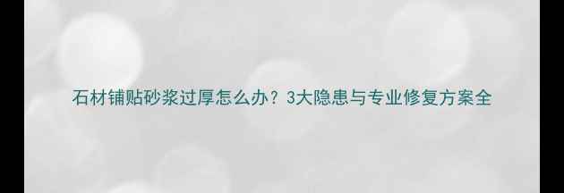 图片 石材铺贴砂浆过厚怎么办？3大隐患与专业修复方案全