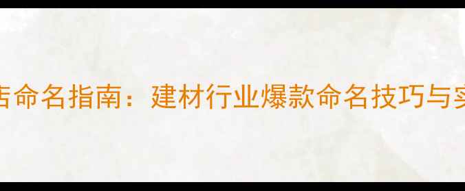 图片 石材门店命名指南：建材行业爆款命名技巧与实操案例