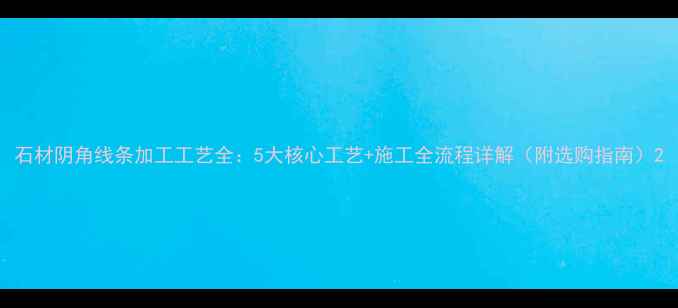 图片 石材阴角线条加工工艺全：5大核心工艺+施工全流程详解（附选购指南）2