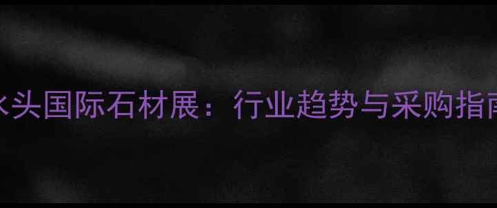 图片 石水头国际石材展：行业趋势与采购指南全