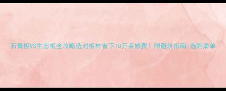 图片 石膏板VS生态板全攻略选对板材省下10万装修费！附避坑指南+选购清单