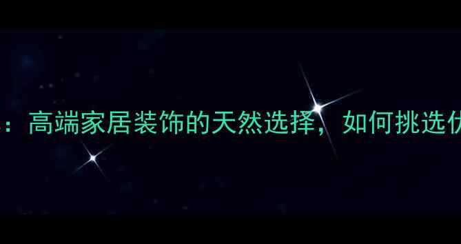 图片 石语天成天然石材品牌：高端家居装饰的天然选择，如何挑选优质大理石与花岗岩？2