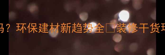 图片 矿山石材还能做装修吗？环保建材新趋势全✨装修干货环保装修石材选购指南